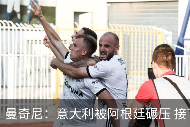 曼奇尼：意大利被阿根廷碾压 接下去将全面革新